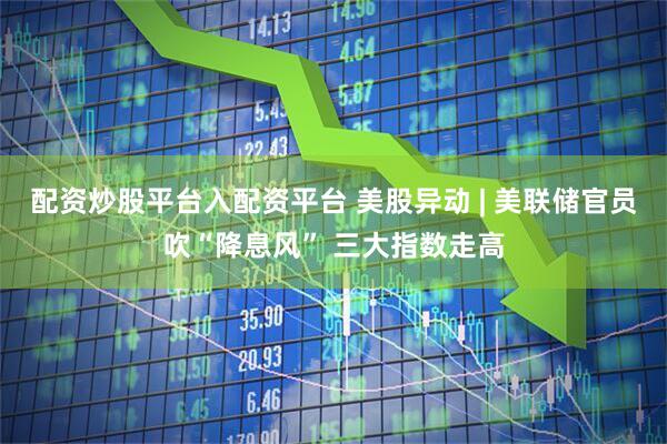 配资炒股平台入配资平台 美股异动 | 美联储官员吹“降息风” 三大指数走高