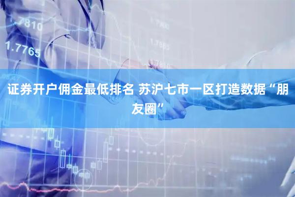 证券开户佣金最低排名 苏沪七市一区打造数据“朋友圈”