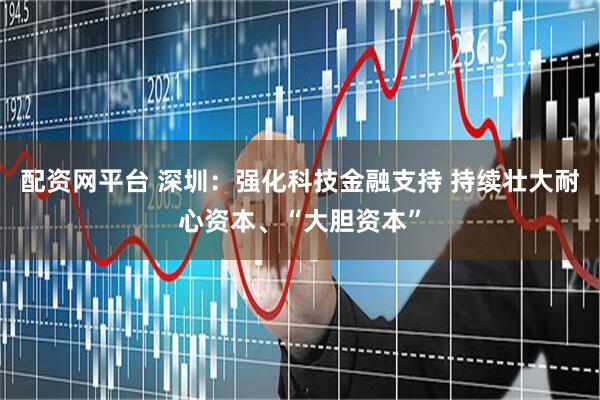 配资网平台 深圳：强化科技金融支持 持续壮大耐心资本、“大胆资本”