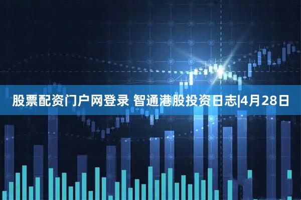 股票配资门户网登录 智通港股投资日志|4月28日
