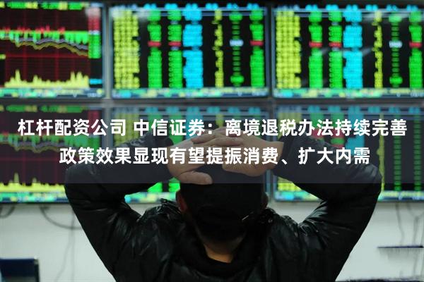 杠杆配资公司 中信证券：离境退税办法持续完善 政策效果显现有望提振消费、扩大内需