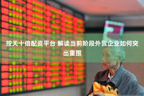 按天十倍配资平台 解读当前阶段外贸企业如何突出重围