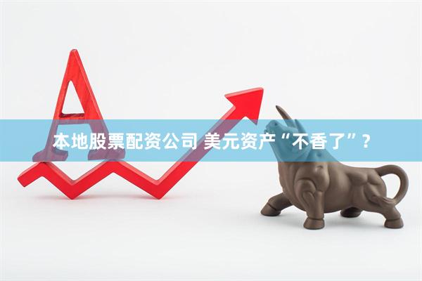 本地股票配资公司 美元资产“不香了”？