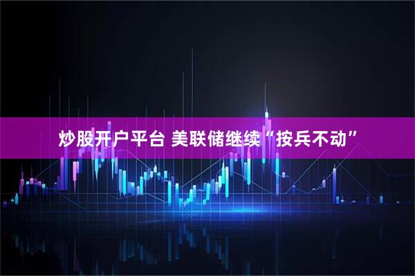 炒股开户平台 美联储继续“按兵不动”