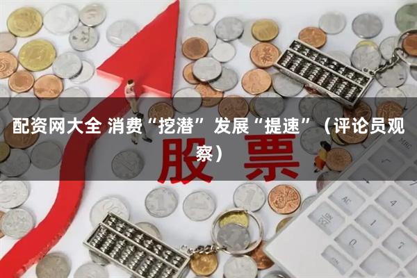配资网大全 消费“挖潜” 发展“提速”（评论员观察）