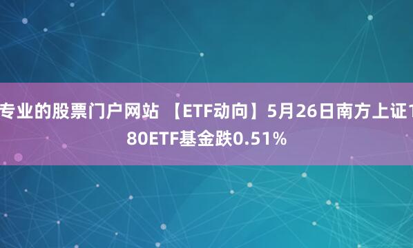 专业的股票门户网站 【ETF动向】5月26日南方上证180ETF基金跌0.51%