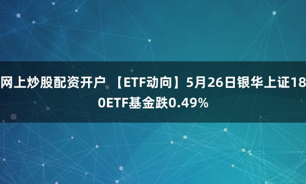 网上炒股配资开户 【ETF动向】5月26日银华上证180ETF基金跌0.49%