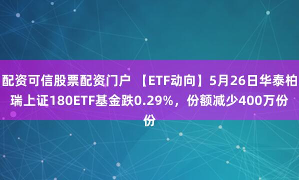 配资可信股票配资门户 【ETF动向】5月26日华泰柏瑞上证180ETF基金跌0.29%，份额减少400万份