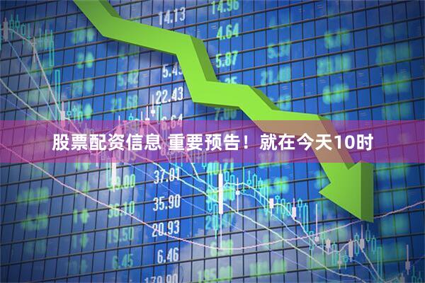 股票配资信息 重要预告！就在今天10时
