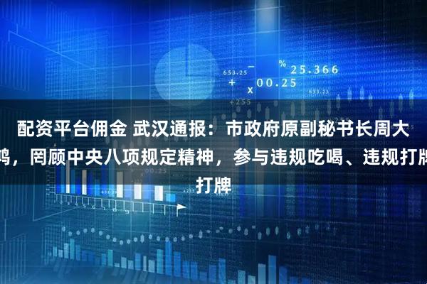 配资平台佣金 武汉通报：市政府原副秘书长周大鸿，罔顾中央八项规定精神，参与违规吃喝、违规打牌