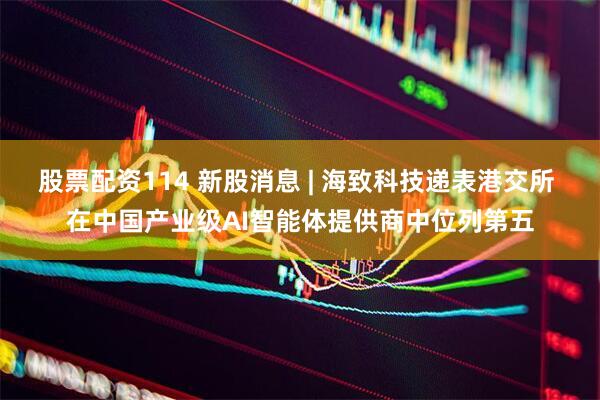 股票配资114 新股消息 | 海致科技递表港交所 在中国产业级AI智能体提供商中位列第五
