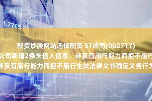 配资炒股网站选择配资 ST岭南(002717)控股的岭南水务集团有限公司新增2条失信人信息，涉及有履行能力而拒不履行生效法律文书确定义务行为