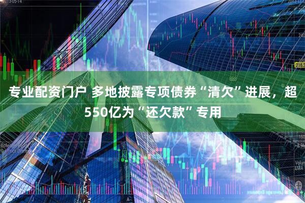 专业配资门户 多地披露专项债券“清欠”进展，超550亿为“还欠款”专用