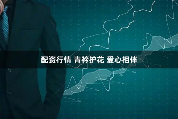 配资行情 青衿护花 爱心相伴