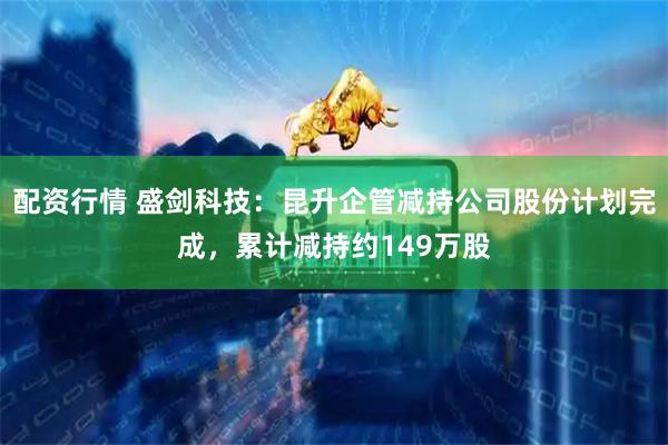 配资行情 盛剑科技：昆升企管减持公司股份计划完成，累计减持约149万股