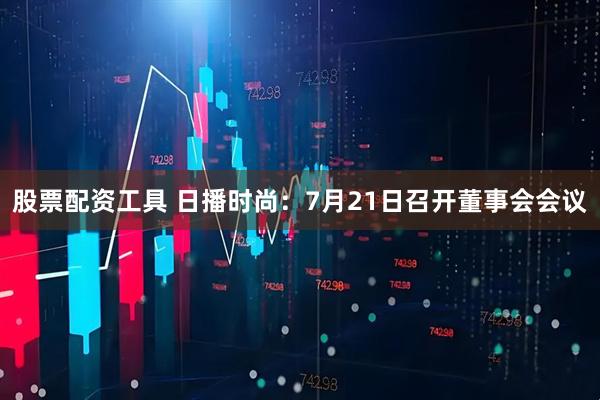股票配资工具 日播时尚：7月21日召开董事会会议