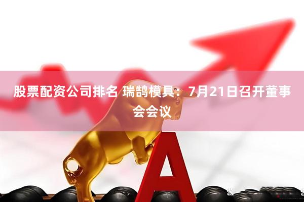 股票配资公司排名 瑞鹄模具：7月21日召开董事会会议