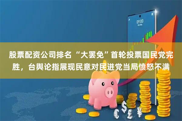 股票配资公司排名 “大罢免”首轮投票国民党完胜，台舆论指展现民意对民进党当局愤怒不满