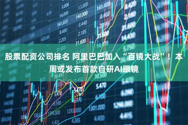 股票配资公司排名 阿里巴巴加入“百镜大战”！本周或发布首款自研AI眼镜