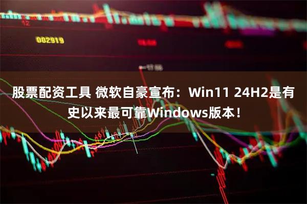 股票配资工具 微软自豪宣布：Win11 24H2是有史以来最可靠Windows版本！