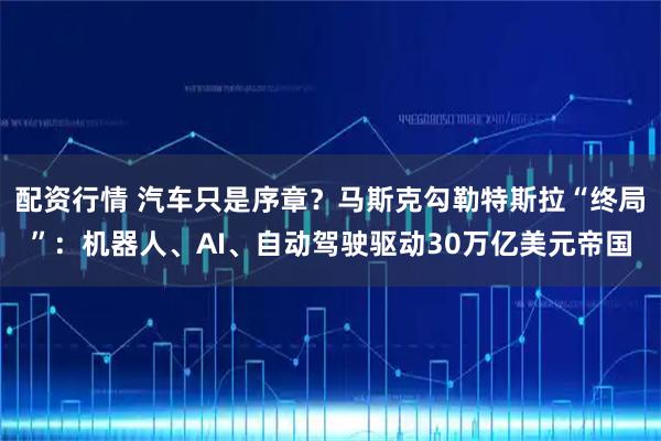 配资行情 汽车只是序章？马斯克勾勒特斯拉“终局”：机器人、AI、自动驾驶驱动30万亿美元帝国