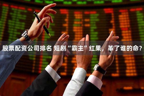 股票配资公司排名 短剧“霸主”红果，革了谁的命？