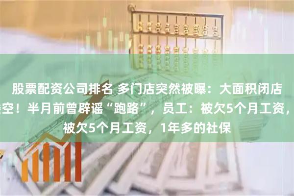 股票配资公司排名 多门店突然被曝：大面积闭店，总部人去楼空！半月前曾辟谣“跑路”，员工：被欠5个月工资，1年多的社保