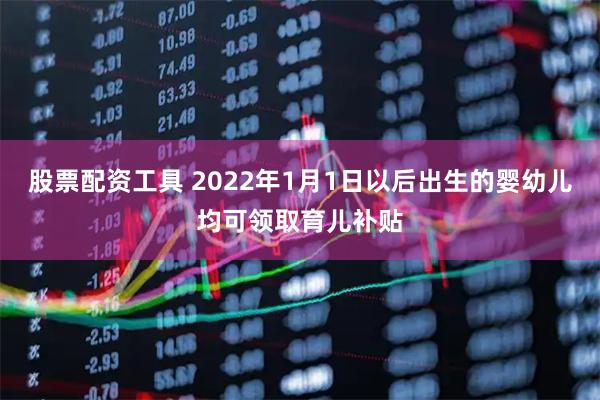 股票配资工具 2022年1月1日以后出生的婴幼儿均可领取育儿补贴