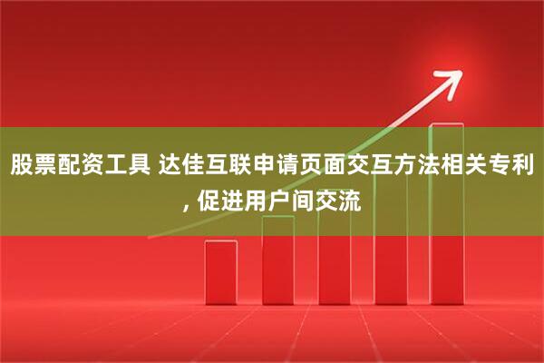 股票配资工具 达佳互联申请页面交互方法相关专利, 促进用户间交流