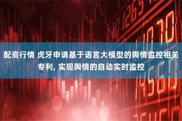 配资行情 虎牙申请基于语言大模型的舆情监控相关专利, 实现舆情的自动实时监控