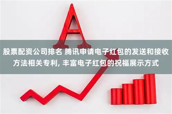 股票配资公司排名 腾讯申请电子红包的发送和接收方法相关专利, 丰富电子红包的祝福展示方式