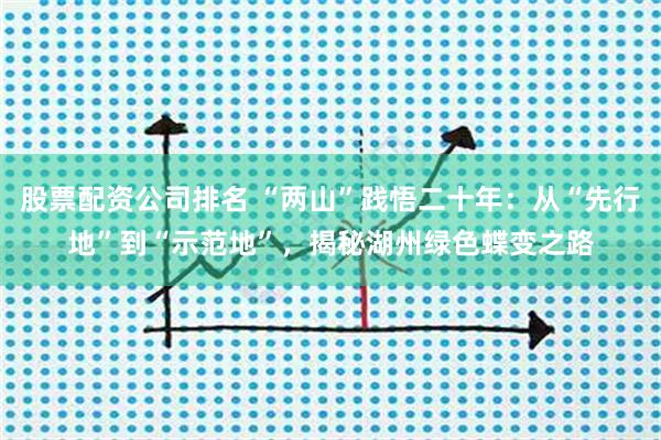 股票配资公司排名 “两山”践悟二十年：从“先行地”到“示范地”，揭秘湖州绿色蝶变之路