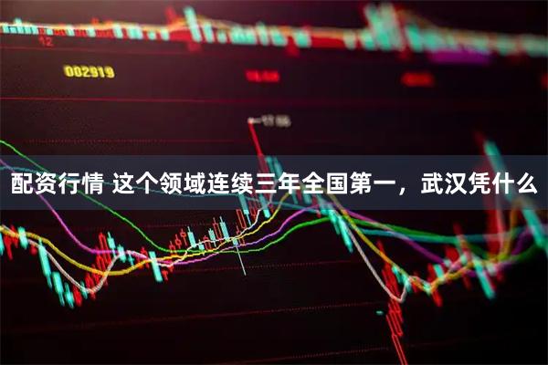 配资行情 这个领域连续三年全国第一，武汉凭什么