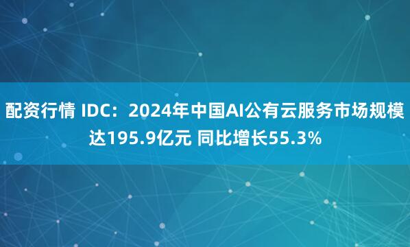 配资行情 IDC：2024年中国AI公有云服务市场规模达195.9亿元 同比增长55.3%