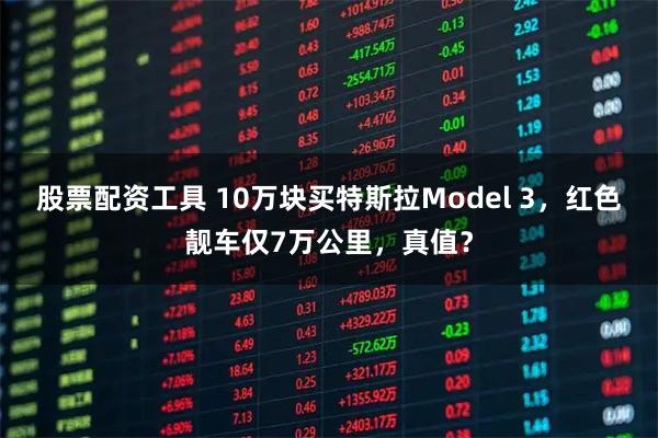 股票配资工具 10万块买特斯拉Model 3，红色靓车仅7万公里，真值？