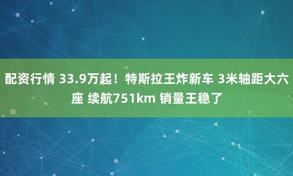 配资行情 33.9万起！特斯拉王炸新车 3米轴距大六座 续航751km 销量王稳了