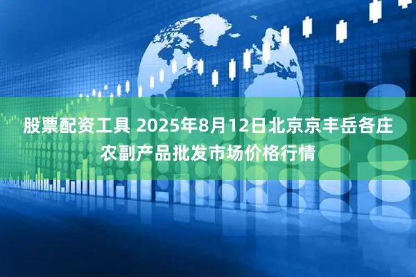 股票配资工具 2025年8月12日北京京丰岳各庄农副产品批发市场价格行情