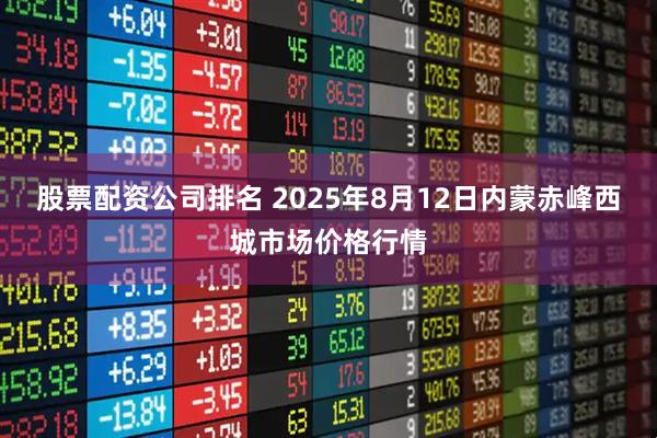 股票配资公司排名 2025年8月12日内蒙赤峰西城市场价格行情