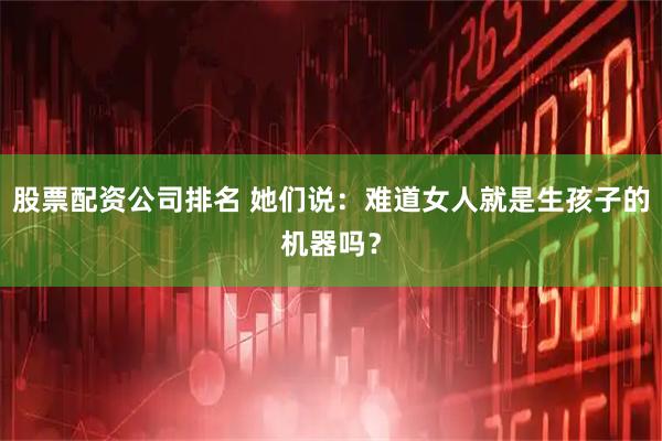股票配资公司排名 她们说：难道女人就是生孩子的机器吗？