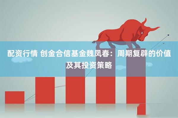 配资行情 创金合信基金魏凤春：周期复辟的价值及其投资策略