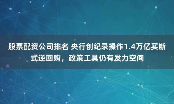 股票配资公司排名 央行创纪录操作1.4万亿买断式逆回购，政策工具仍有发力空间