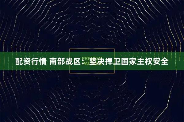 配资行情 南部战区：坚决捍卫国家主权安全