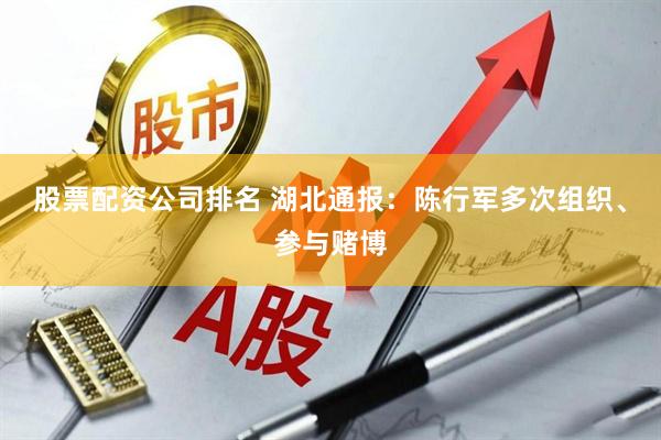 股票配资公司排名 湖北通报：陈行军多次组织、参与赌博