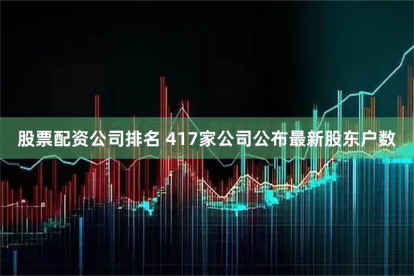 股票配资公司排名 417家公司公布最新股东户数