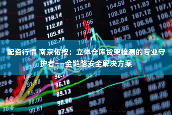 配资行情 南京佑桉：立体仓库货架检测的专业守护者——全链路安全解决方案