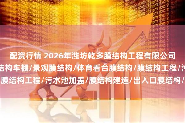 配资行情 2026年潍坊乾多膜结构工程有限公司实力盘点：膜结构/膜结构车棚/景观膜结构/体育看台膜结构/膜结构工程/污水池加盖/膜结构建造/出入口膜结构/看台膜结构/