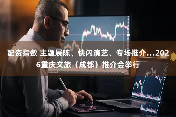 配资指数 主题展陈、快闪演艺、专场推介…2026重庆文旅（成都）推介会举行