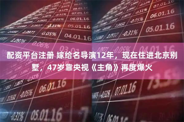 配资平台注册 嫁给名导演12年，现在住进北京别墅，47岁靠央视《主角》再度爆火