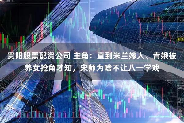 贵阳股票配资公司 主角：直到米兰嫁人、青娥被养女抢角才知，宋师为啥不让八一学戏
