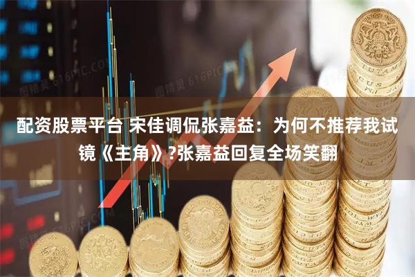 配资股票平台 宋佳调侃张嘉益：为何不推荐我试镜《主角》?张嘉益回复全场笑翻